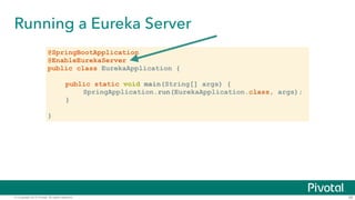 © Copyright 2015 Pivotal. All rights reserved.
Running a Eureka Server
38
@SpringBootApplication
@EnableEurekaServer
public class EurekaApplication {
!
public static void main(String[] args) {
SpringApplication.run(EurekaApplication.class, args);
}
!
}
 