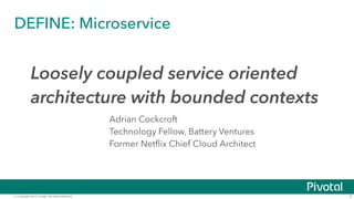© Copyright 2015 Pivotal. All rights reserved.
DEFINE: Microservice
4
Loosely coupled service oriented
architecture with bounded contexts
Adrian Cockcroft
Technology Fellow, Battery Ventures
Former Netflix Chief Cloud Architect
 