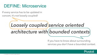 © Copyright 2015 Pivotal. All rights reserved.
DEFINE: Microservice
5
Loosely coupled service oriented
architecture with bounded contexts
If every service has to be updated in
concert, it’s not loosely coupled!
If you have to know about surrounding
services you don’t have a bounded context.
 