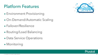 © Copyright 2015 Pivotal. All rights reserved. 55
Platform Features
• Environment Provisioning
• On-Demand/Automatic Scaling
• Failover/Resilience
• Routing/Load Balancing
• Data Service Operations
• Monitoring
 