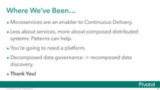 © Copyright 2015 Pivotal. All rights reserved. 80
Where We’ve Been…
• Microservices are an enabler to Continuous Delivery.
• Less about services, more about composed distributed
systems. Patterns can help.
• You’re going to need a platform.
• Decomposed data governance -> recomposed data
discovery.
• Thank You!
 