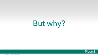 © Copyright 2015 Pivotal. All rights reserved. 9
But why?
 