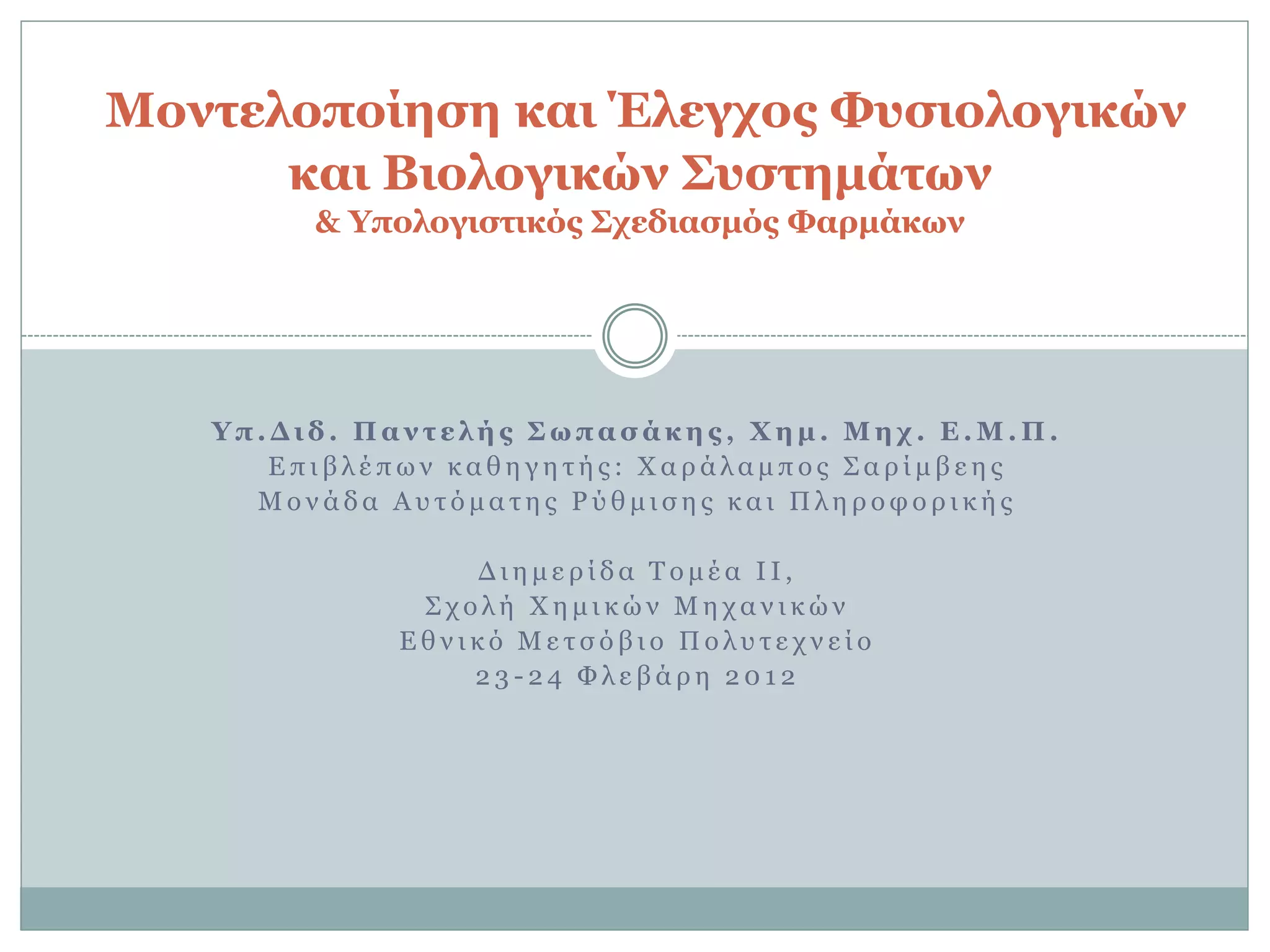 Υ π . Γ ι δ . Π α ν η ε λ ή ρ Σ υ π α ζ ά κ ε ρ , Φ ε μ . Μ ε σ . Δ . Μ . Π .
Δ π η β ι έ π σ λ θ α ζ ε γ ε η ή ο : Υ α ξ ά ι α κ π ν ο ΢ α ξ ί κ β ε ε ο
Μ ν λ ά δ α Α π η ό κ α η ε ο Ρ ύ ζ κ η ζ ε ο θ α η Π ι ε ξ ν θ ν ξ η θ ή ο
Γ η ε κ ε ξ ί δ α Σ ν κ έ α Ι Ι ,
΢ ρ ν ι ή Υ ε κ η θ ώ λ Μ ε ρ α λ η θ ώ λ
Δ ζ λ η θ ό Μ ε η ζ ό β η ν Π ν ι π η ε ρ λ ε ί ν
2 3 - 2 4 Φ ι ε β ά ξ ε 2 0 1 2
Μονηελοποίεζε και Έλεγσορ Φςζιολογικών
και Βιολογικών Σςζηεμάηυν
& Υπολογιζηικόρ Σσεδιαζμόρ Φαπμάκυν
 
