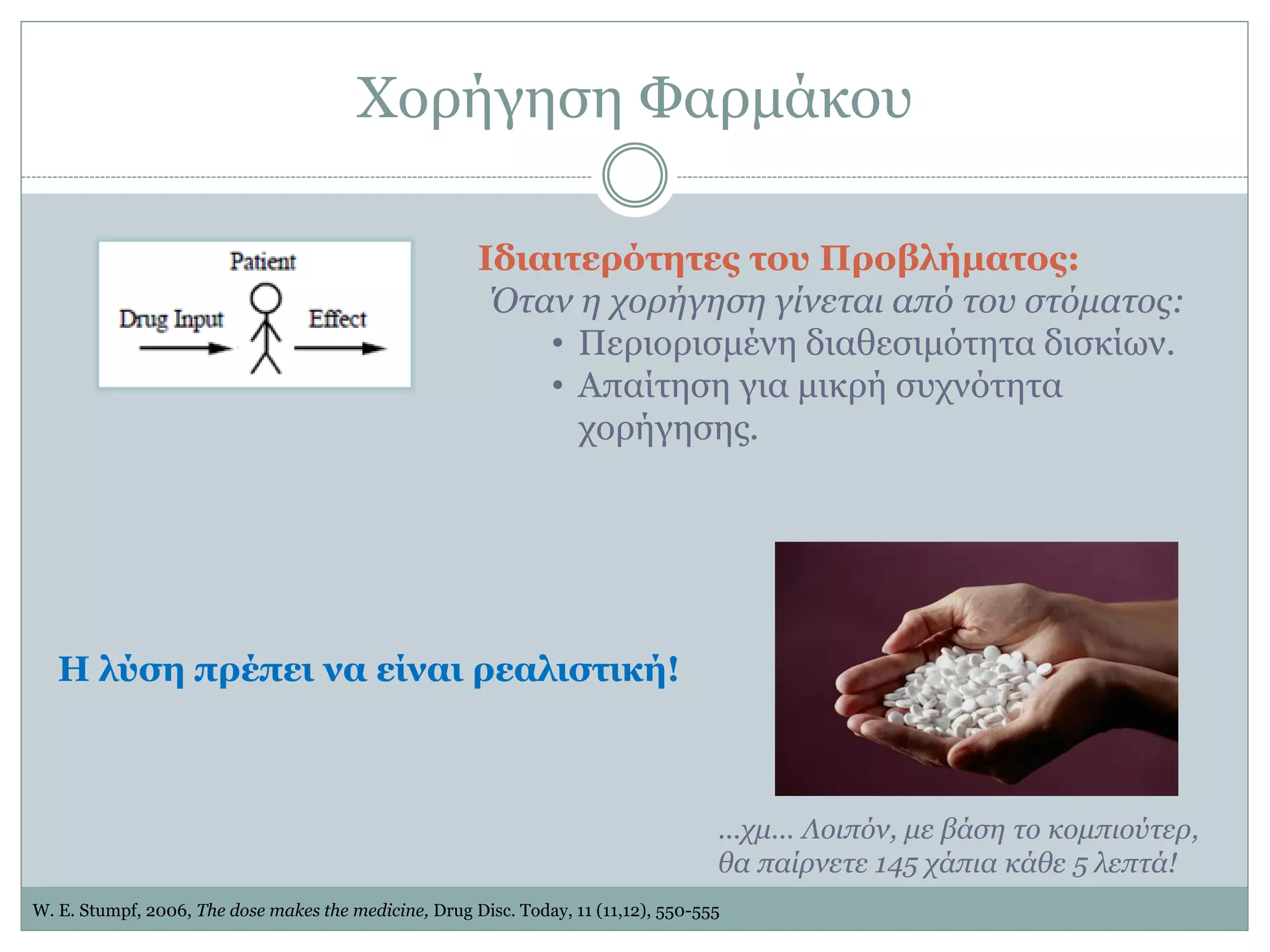 Υνξήγεζε Φαξκάθνπ
Ιδιαιηεπόηεηερ ηος Πποβλήμαηορ:
Όηαλ ε ρνξήγεζε γίλεηαη από ηνπ ζηόκαηνο:
• Πεξηνξηζκέλε δηαζεζηκόηεηα δηζθίσλ.
• Απαίηεζε γηα κηθξή ζπρλόηεηα
ρνξήγεζεο.
W. E. Stumpf, 2006, The dose makes the medicine, Drug Disc. Today, 11 (11,12), 550-555
...ρκ... Λνηπόλ, κε βάζε ην θνκπηνύηεξ,
ζα παίξλεηε 145 ράπηα θάζε 5 ιεπηά!
Η λύζε ππέπει να είναι πεαλιζηική!
 