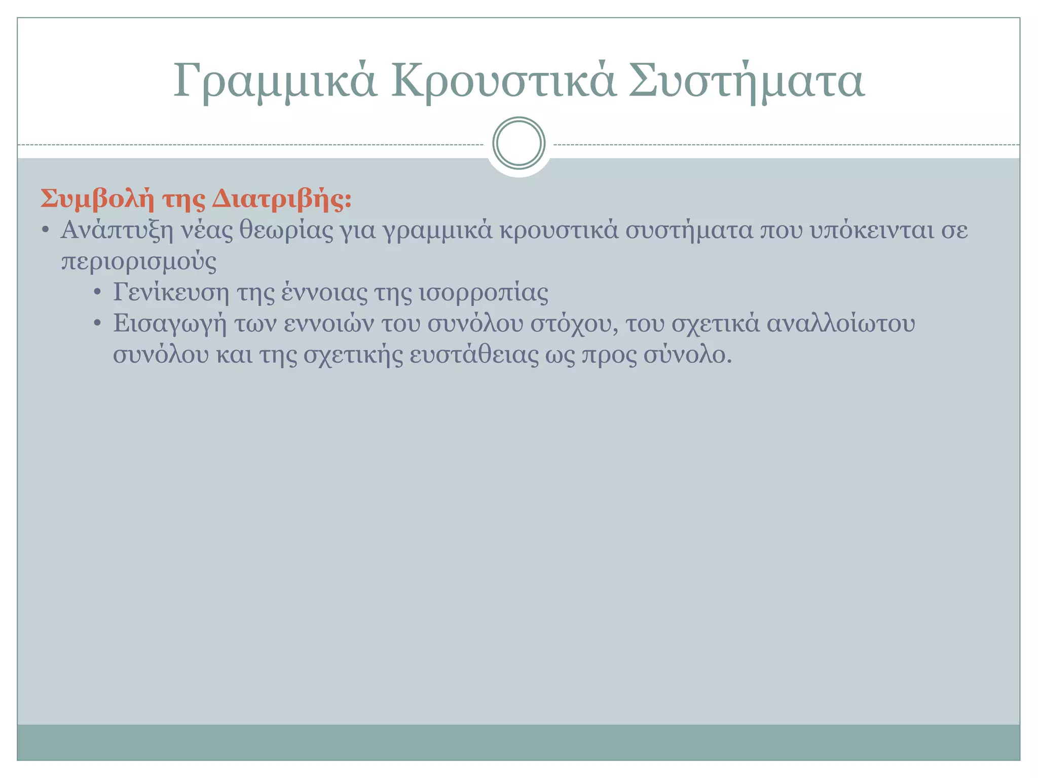 Γξακκηθά Κξνπζηηθά ΢πζηήκαηα
Σςμβολή ηερ Γιαηπιβήρ:
• Αλάπηπμε λέαο ζεσξίαο γηα γξακκηθά θξνπζηηθά ζπζηήκαηα πνπ ππόθεηληαη ζε
πεξηνξηζκνύο
• Γελίθεπζε ηεο έλλνηαο ηεο ηζνξξνπίαο
• Δηζαγσγή ησλ ελλνηώλ ηνπ ζπλόινπ ζηόρνπ, ηνπ ζρεηηθά αλαιινίσηνπ
ζπλόινπ θαη ηεο ζρεηηθήο επζηάζεηαο σο πξνο ζύλνιν.
 