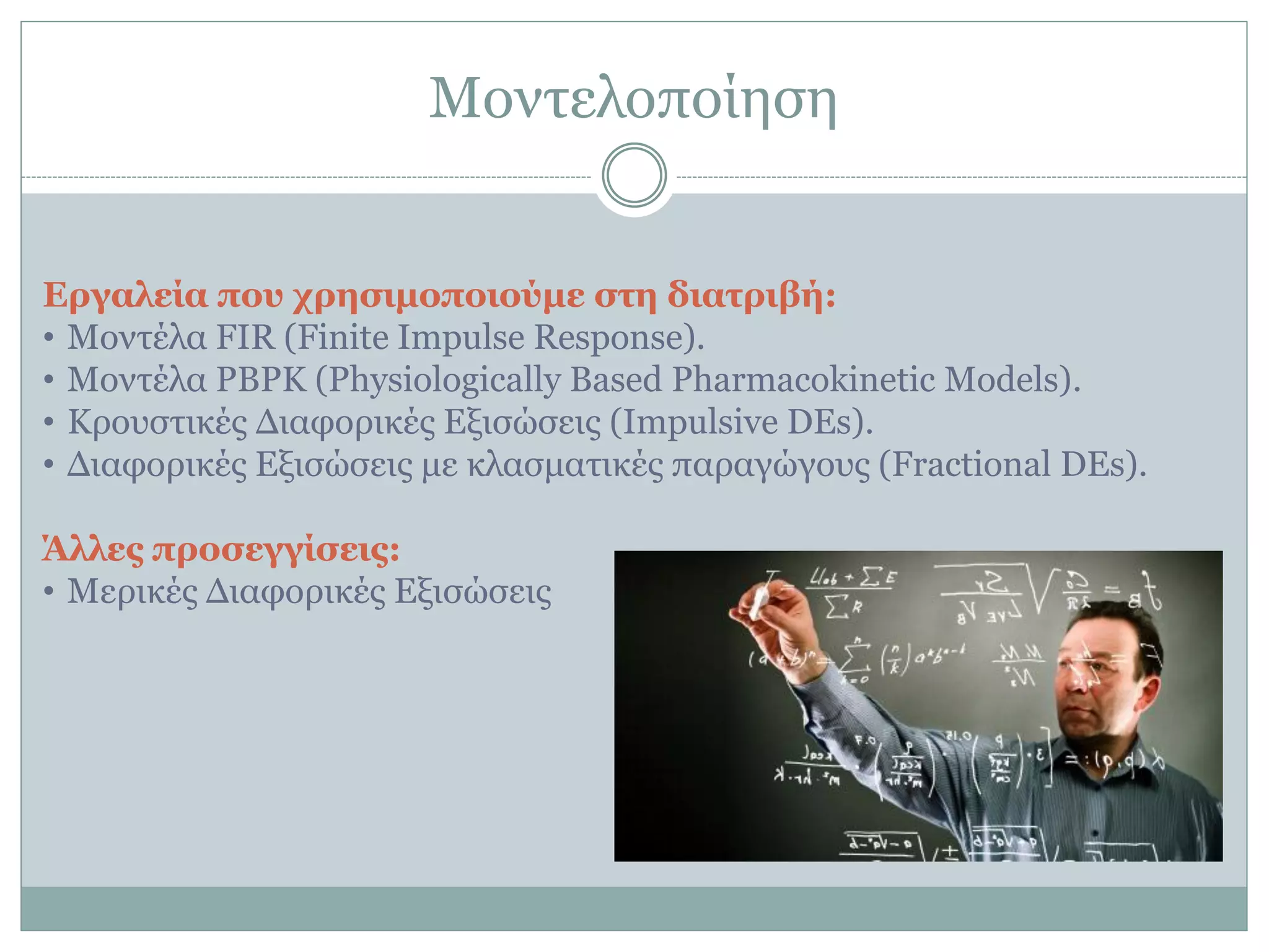 Μνληεινπνίεζε
Δπγαλεία πος σπεζιμοποιούμε ζηε διαηπιβή:
• Μνληέια FIR (Finite Impulse Response).
• Μνληέια PBPK (Physiologically Based Pharmacokinetic Models).
• Κξνπζηηθέο Γηαθνξηθέο Δμηζώζεηο (Impulsive DEs).
• Γηαθνξηθέο Δμηζώζεηο κε θιαζκαηηθέο παξαγώγνπο (Fractional DEs).
Άλλερ πποζεγγίζειρ:
• Μεξηθέο Γηαθνξηθέο Δμηζώζεηο
 