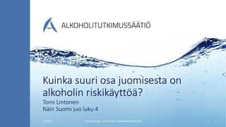 Kuinka suuri osa juomisesta on
alkoholin riskikäyttöä?
Tomi Lintonen
Näin Suomi juo luku 4
5.9.2018 tutkimusjohtaja Tomi Lintonen, Alkoholitutkimussäätiö 1
 