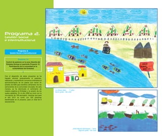 Programa 2.
Gestión Social
e Interinstitucional



               Programa 2.
      Gestión Social e Interinstitucional


                 Proyecto 14
 Control de pastoreo en la zona ribereña del
 Embalse (Incluye el suprimido Proyecto 12.
    Participación de la comunidad en la
         sostenibilidad del Embalse)



Con el desarrollo de estos proyectos se ha
logrado eliminar gradualmente el pastoreo,
realizando y manteniendo convenios orientados al
aprovechamiento de los pastos que crecen en
predios de EEB para beneficio alimentario de los
semovientes de la comunidad vinculada. De esta
manera, se ha disminuido el vertimiento de
                                                   Luz Miriam Melo - 11 años
materia orgánica al Embalse y la erosión de los    Quinto grado - San José
suelos aledaños. En el año 2009 se inició con la
vinculación de 108 asociados, mientras que para
el año 2012 se contó con 320 personas
beneficiadas en el proyecto, para un total de 8
asociaciones.




                                                                         Johan Mauricio Bohorquez - 7 años
                                                                                Segundo grado - San José
 