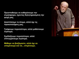 Προσπαθούμε να καθαρίσουμε την
ατμόσφαιρα, έχοντας δηλητηριασμένη την
ψυχή μας.

Διασπάσαμε το άτομο, αλλά όχι τις
προκαταλήψεις μας.

Γράφουμε περισσότερο, αλλά μαθαίνουμε
λιγότερα.

Σχεδιάζουμε περισσότερα, αλλά
επιτυγχάνουμε λιγότερα.

Μάθαμε να βιαζόμαστε, αλλά όχι να
υπομένουμε και να... επιμένουμε.
 