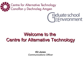 Welcome to theWelcome to the
Centre for Alternative TechnologyCentre for Alternative Technology
Kit Jones
Communications Officer
 
