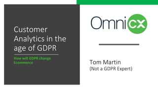 Customer
Analytics in the
age of GDPR
How will GDPR change
Ecommerce Tom Martin
(Not a GDPR Expert)
 