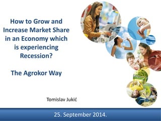 25. September 2014.
How to Grow and
Increase Market Share
in an Economy which
is experiencing
Recession?
The Agrokor Way
Tomislav Jukić
 