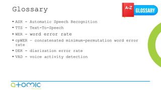 Glossary
• ASR - Automatic Speech Recognition
• TTS - Text-To-Speech
• WER - word error rate
• cpWER – concatenated minimu...