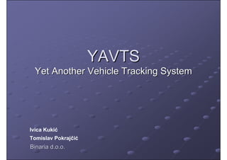 YAVTS
  Yet Another Vehicle Tracking System




Ivica Kukić
Tomislav Pokrajčić
Binaria d.o.o.
 