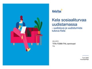 Kela sosiaaliturvaa
uudistamassa
- uudistuva ja uudistumista
tukeva Kela
26.4.2018
TITA-TOIMI-THL-seminaari
THL
Tomi Ståhl
muutosjohtaja
 