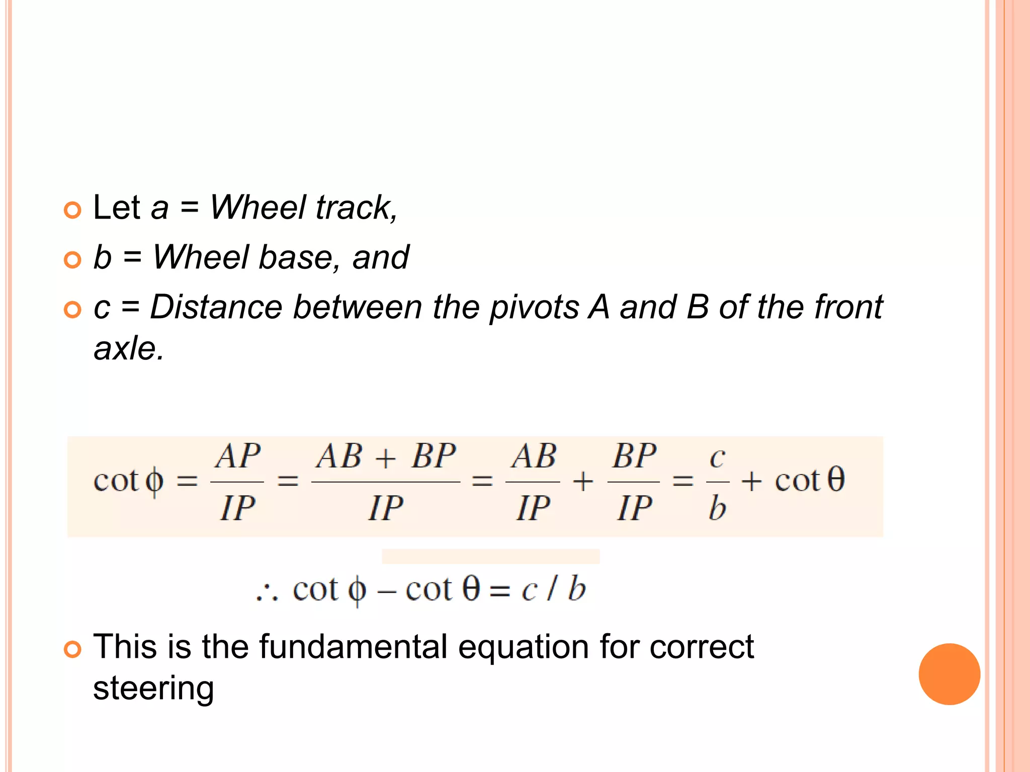  Let a = Wheel track,
 b = Wheel base, and
 c = Distance between the pivots A and B of the front
axle.
 This is the fundamental equation for correct
steering
 