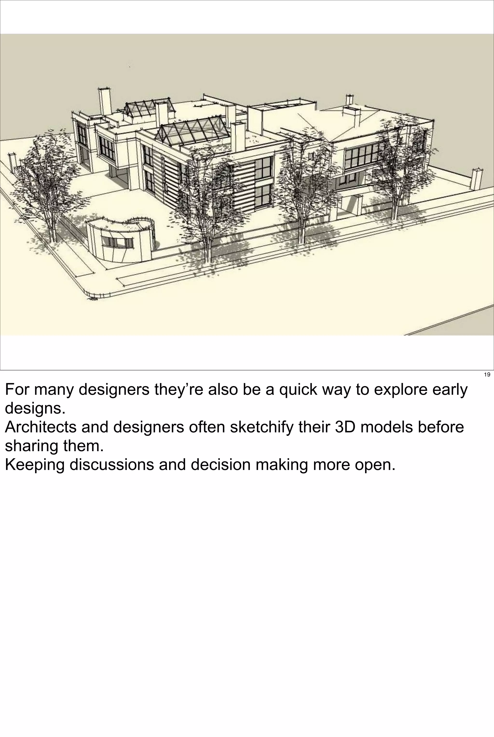 19


For many designers they’re also be a quick way to explore early
designs.
Architects and designers often sketchify their 3D models before
sharing them.
Keeping discussions and decision making more open.
 