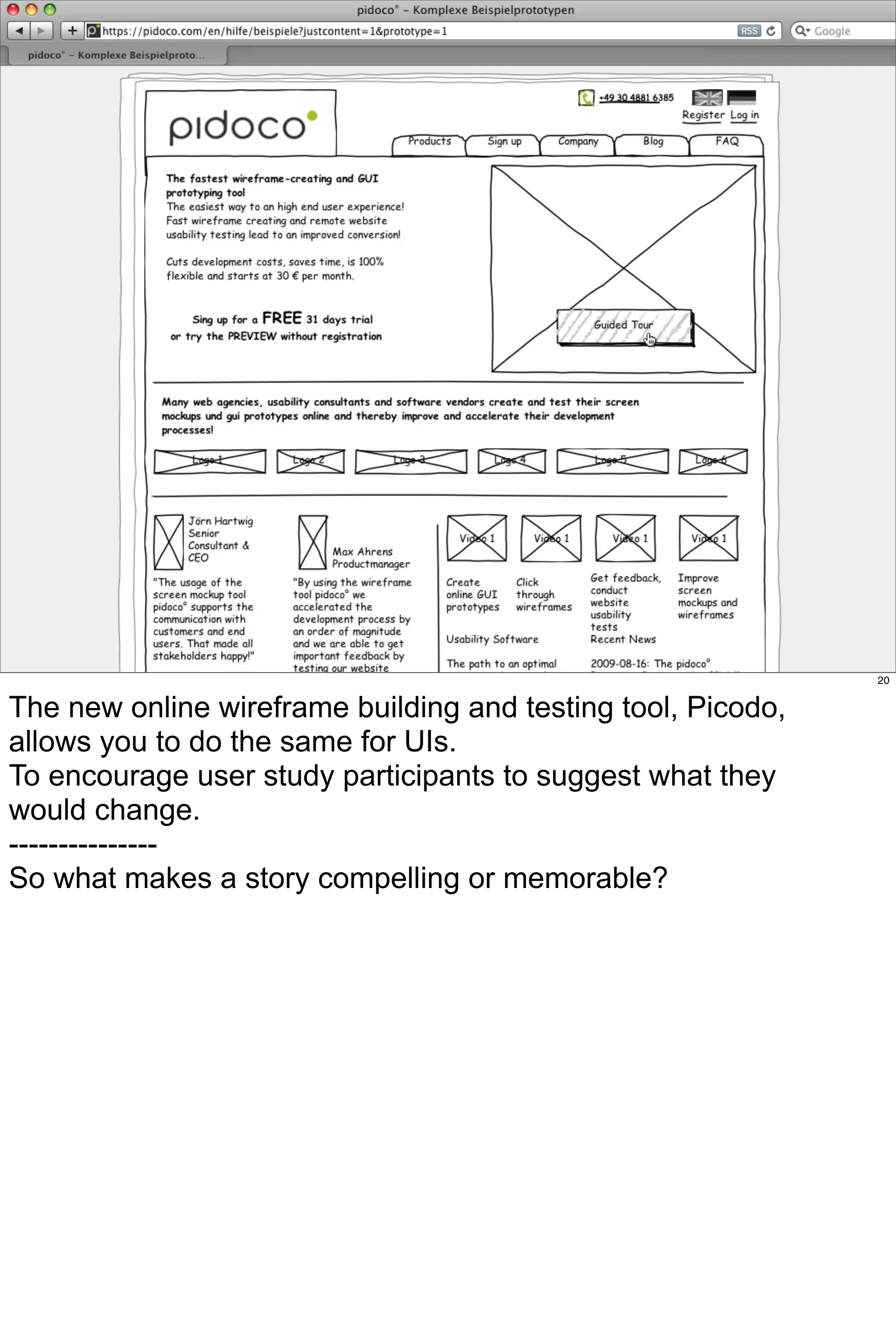 20


The new online wireframe building and testing tool, Picodo,
allows you to do the same for UIs.
To encourage user study participants to suggest what they
would change.
---------------
So what makes a story compelling or memorable?
 