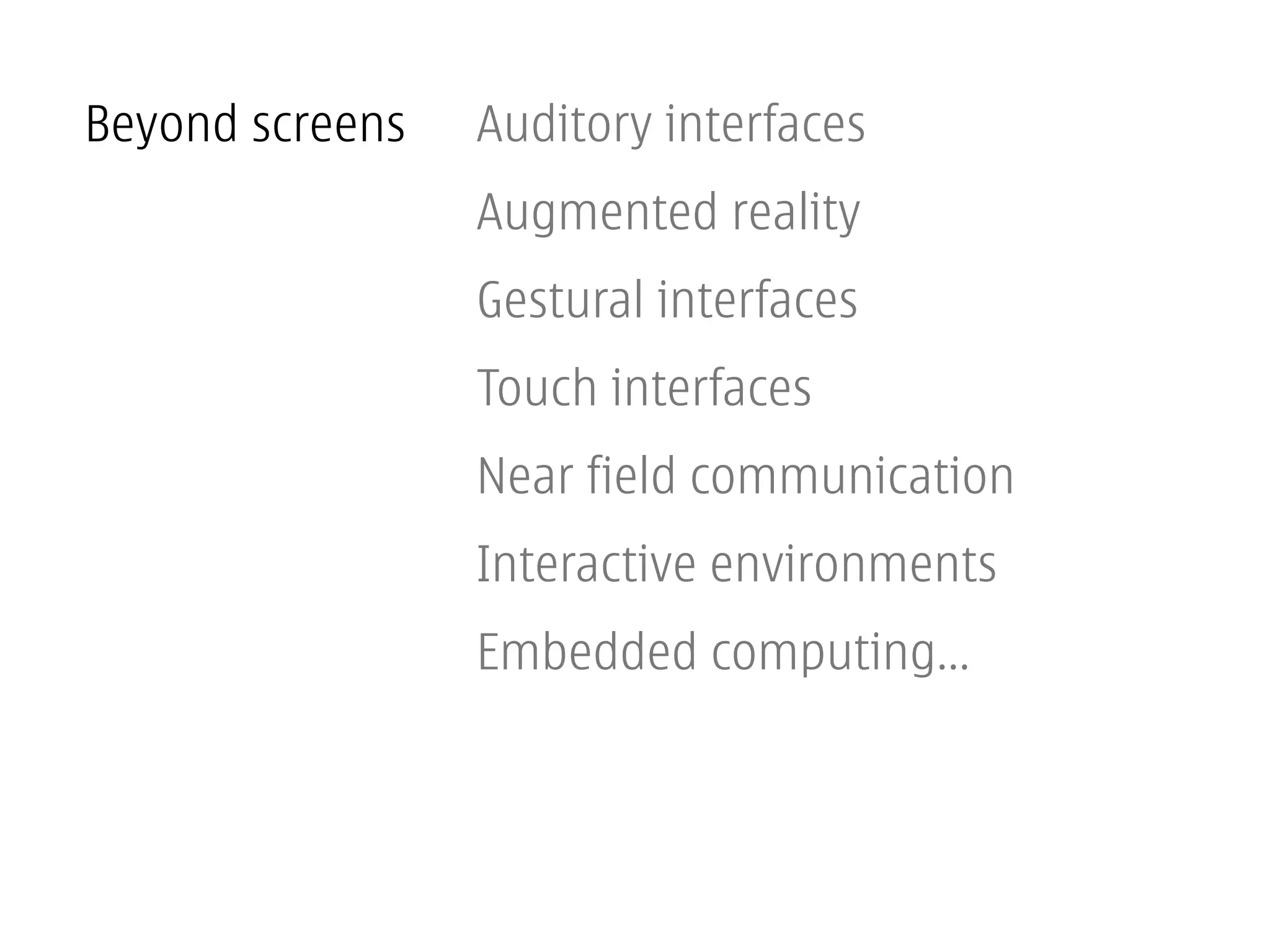 Beyond screens   Auditory interfaces
                 Augmented reality
                 Gestural interfaces
                 Touch interfaces
                 Near field communication
                 Interactive environments
                 Embedded computing...
 
