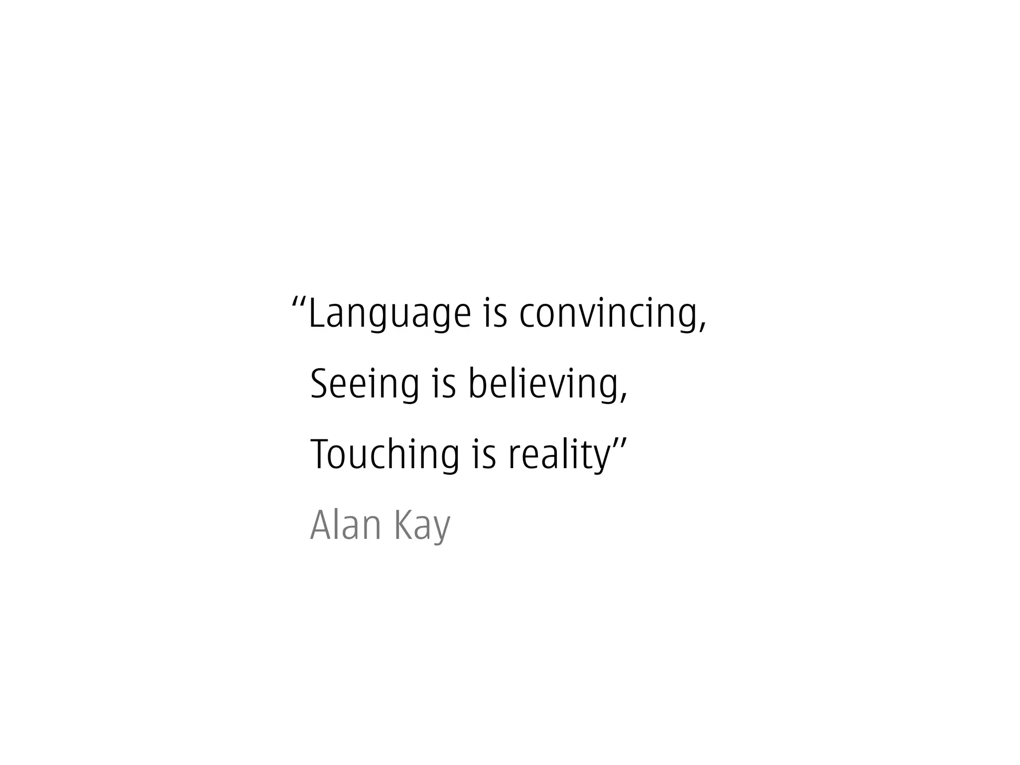 “Language is convincing,
 Seeing is believing,
 Touching is reality”
 Alan Kay
 