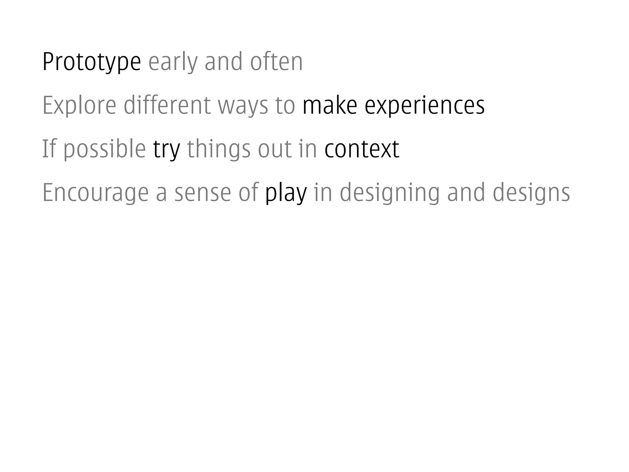 Prototype early and often
Explore different ways to make experiences
If possible try things out in context
Encourage a sense of play in designing and designs
 