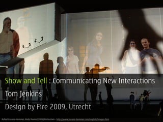 Show and Tell : Communicating New Interactions
  Tom Jenkins
  Design by Fire 2009, Utrecht
Rafael Lozano-Hemmer, Body Movies (2001) Rotterdam - http://www.lozano-hemmer.com/english/images.htm
 