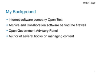 My Background
Internet software company Open Text
Archive and Collaboration software behind the firewall

Open Government Advisory Panel
Author of several books on managing content

4

 
