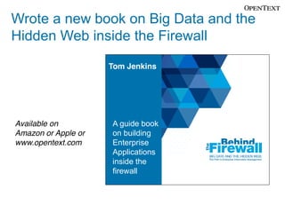 Wrote a new book on Big Data and the
Hidden Web inside the Firewall
Tom Jenkins

Available on
Amazon or Apple or
www.opentext.com

A guide book
on building
Enterprise
Applications
inside the
firewall

 