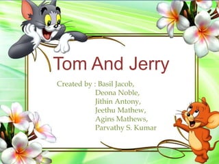 Created by : Basil Jacob,
Deona Noble,
Jithin Antony,
Jeethu Mathew,
Agins Mathews,
Parvathy S. Kumar
Tom And Jerry
 