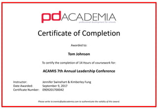 Certificate of Completion
Awarded to:
Tom Johnson
To certify the completion of 14 Hours of coursework for:
ACAMIS 7th Annual Leadership Conference
Instructor: Jennifer Swinehart & Kimberley Fung
Date Awarded: September 9, 2017
Certificate Number: 0909201700042
Please write to events@pdacademia.com to authenticate the validity of this award.
 