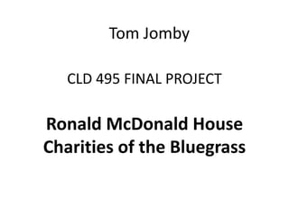 Tom Jomby
CLD 495 FINAL PROJECT

Ronald McDonald House
Charities of the Bluegrass

 