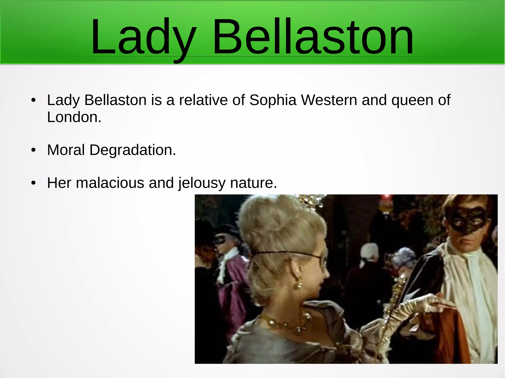 Lady Bellaston
● Lady Bellaston is a relative of Sophia Western and queen of
London.
● Moral Degradation.
● Her malacious and jelousy nature.