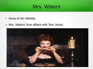 Mrs. Waters
● Issue of her identity.
● Mrs. Waters' love affaire with Tom Jones.
 