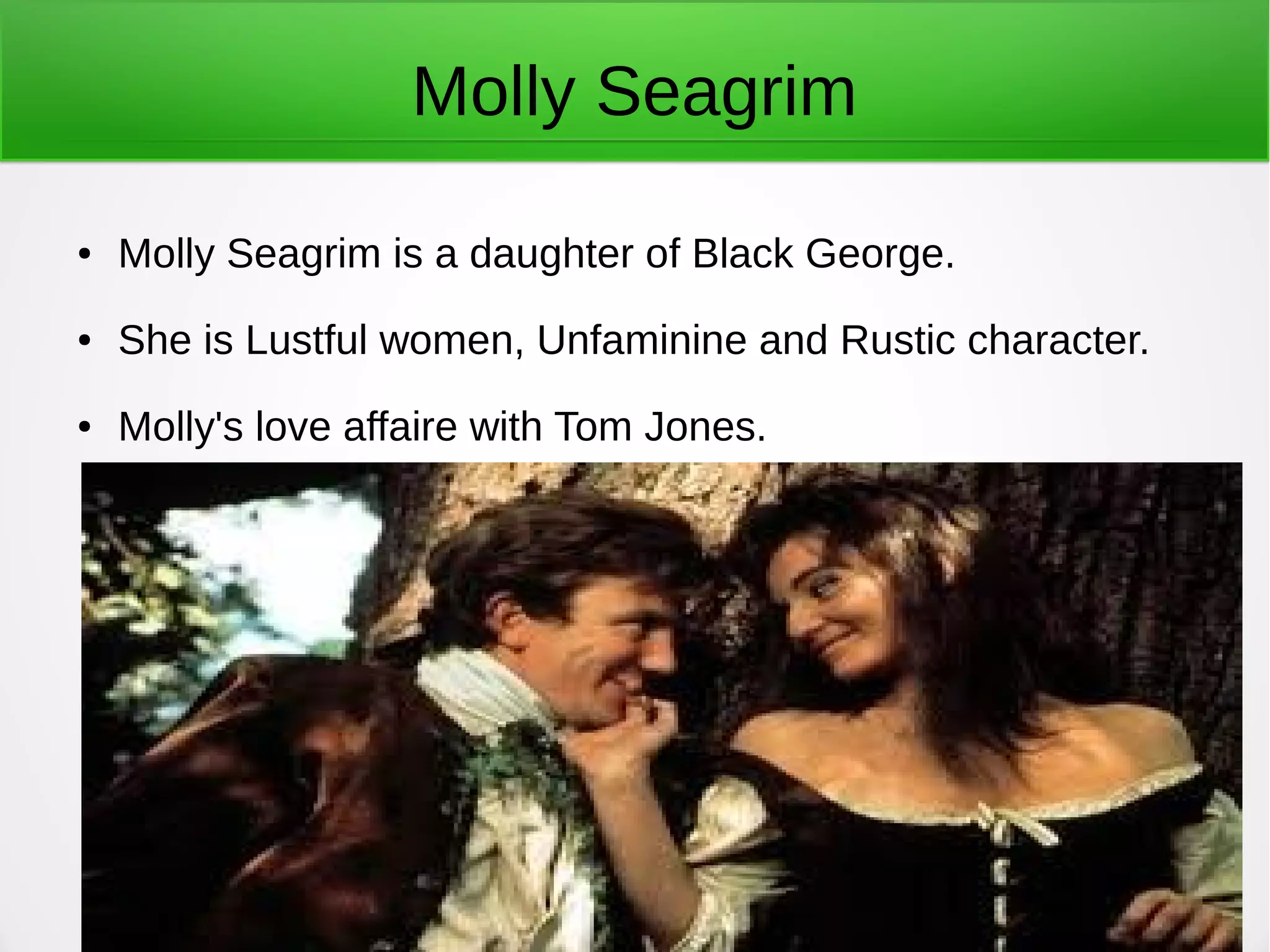 Molly Seagrim
● Molly Seagrim is a daughter of Black George.
● She is Lustful women, Unfaminine and Rustic character.
● Molly's love affaire with Tom Jones.
