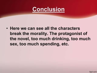 Conclusion
• Here we can see all the characters
break the morality. The protagonist of
the novel, too much drinking, too much
sex, too much spending, etc.
 