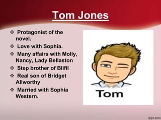 Tom Jones
 Protagonist of the
novel.
 Love with Sophia.
 Many affairs with Molly,
Nancy, Lady Bellaston
 Step brother of Blifil
 Real son of Bridget
Allworthy
 Married with Sophia
Western.
 