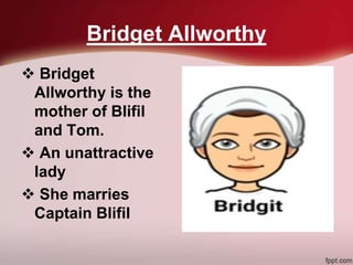 Bridget Allworthy
 Bridget
Allworthy is the
mother of Blifil
and Tom.
 An unattractive
lady
 She marries
Captain Blifil
 