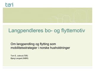 Langpendleres bo- og flyttemotiv
Om langpendling og flytting som
mobilitetsstrategier i norske husholdninger
Tom E. Julsrud (TØI)
Bjørg Langset (NIBR)

 