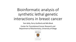Bioinformatic analysis of
synthetic lethal genetic
interactions in breast cancer
Tom Kelly, Parry Guilford and Mik Black
Center for Translational Cancer Research and
Department of Biochemistry, University of Otago
 
