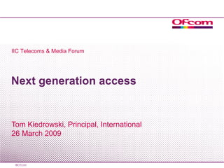 Next generation access Tom Kiedrowski, Principal, International 26 March 2009 IIC Telecoms & Media Forum 