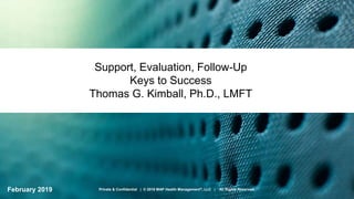 Support, Evaluation, Follow-Up
Keys to Success
Thomas G. Kimball, Ph.D., LMFT
February 2019 1Private & Confidential | © 2018 MAP Health Management®, LLC | All Rights Reserved.
 
