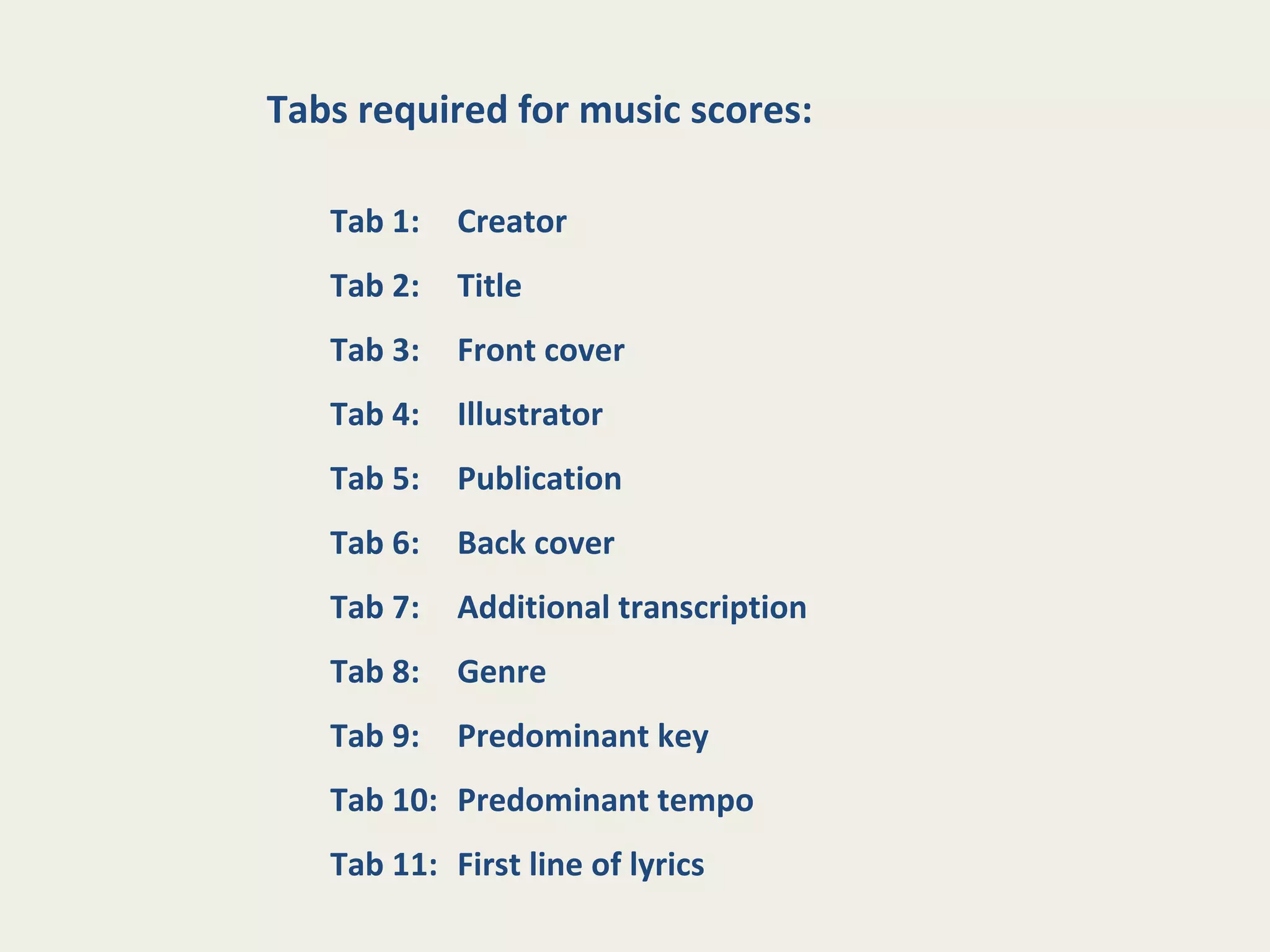 Tabs required for music scores:
Tab 1: Creator
Tab 2: Title
Tab 3: Front cover
Tab 4: Illustrator
Tab 5: Publication
Tab 6: Back cover
Tab 7: Additional transcription
Tab 8: Genre
Tab 9: Predominant key
Tab 10: Predominant tempo
Tab 11: First line of lyrics
 