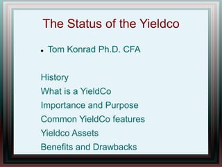 The Status of the Yieldco
 Tom Konrad Ph.D. CFA
History
What is a YieldCo
Importance and Purpose
Common YieldCo features
Yieldco Assets
Benefits and Drawbacks
 