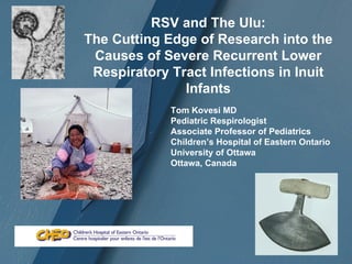 RSV and The Ulu:
The Cutting Edge of Research into the
 Causes of Severe Recurrent Lower
 Respiratory Tract Infections in Inuit
               Infants
             Tom Kovesi MD
             Pediatric Respirologist
             Associate Professor of Pediatrics
             Children’s Hospital of Eastern Ontario
             University of Ottawa
             Ottawa, Canada
 