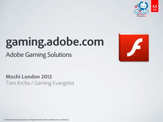 gaming.adobe.com
  Adobe Gaming Solutions


  Mochi London 2012
  Tom Krcha / Gaming Evangelist




© 2012 Adobe Systems Incorporated. All Rights Reserved. Adobe Confidential. Do not redistribute.
 