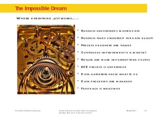 The Impossible Dream Where everything just works….. Footer: Title may be placed here or disclaimer if required. May sit up to two lines in depth. Business understands master data Business takes ownership for data quality Process designers are valued Continuous improvement is a mindset Results are more important than politics E2E process is understood Data gatherers know what to do Data processes are managed Feedback is welcomed 