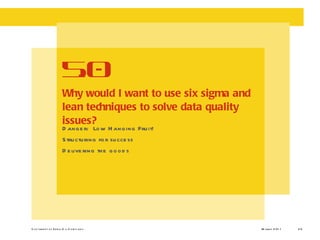 Danger:  Low Hanging Fruit! Structuring for success Delivering the goods Why would I want to use six sigma and lean techniques to solve data quality issues? 5.0 