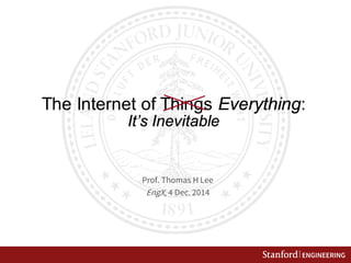 The Internet of Things Everything: It’s Inevitable 
Prof. Thomas H Lee 
EngX, 4 Dec. 2014  