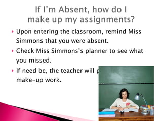 Upon entering the classroom, remind Miss Simmons that you were absent. Check Miss Simmons’s planner to see what you missed. If need be, the teacher will provide you with make-up work. 