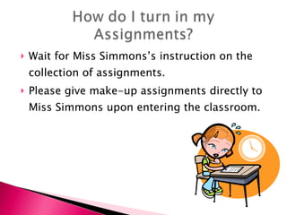 Wait for Miss Simmons’s instruction on the collection of assignments. Please give make-up assignments directly to Miss Simmons upon entering the classroom. 